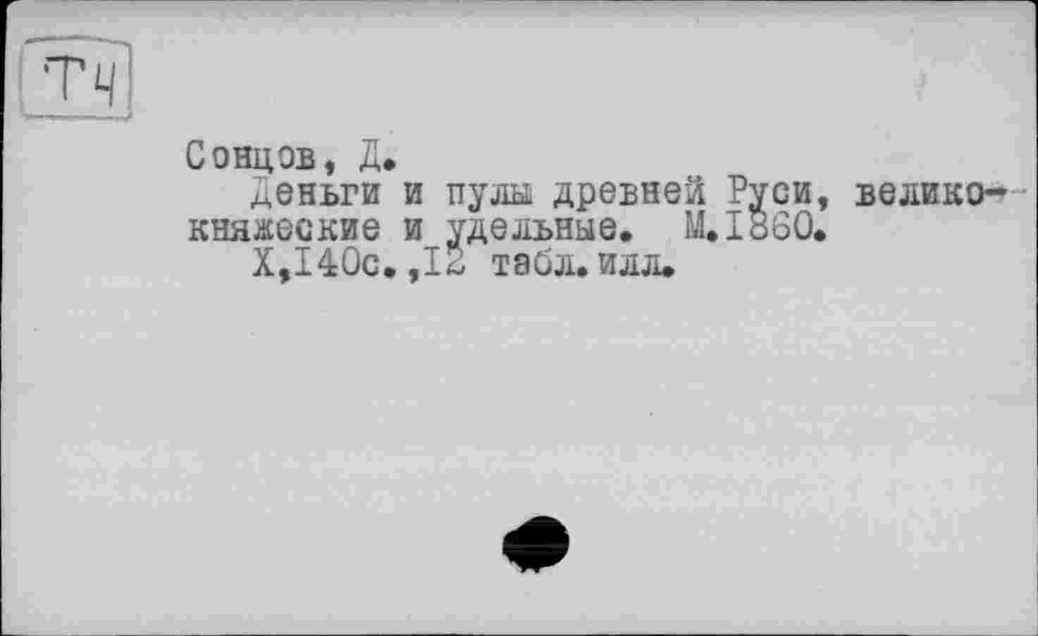 ﻿Сонцов, Д.
Деньги и пулы древней Руси, великокняжеские и удельные. M.I860.
X,140с.,12 табл. илл.